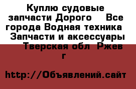 Куплю судовые запчасти Дорого! - Все города Водная техника » Запчасти и аксессуары   . Тверская обл.,Ржев г.